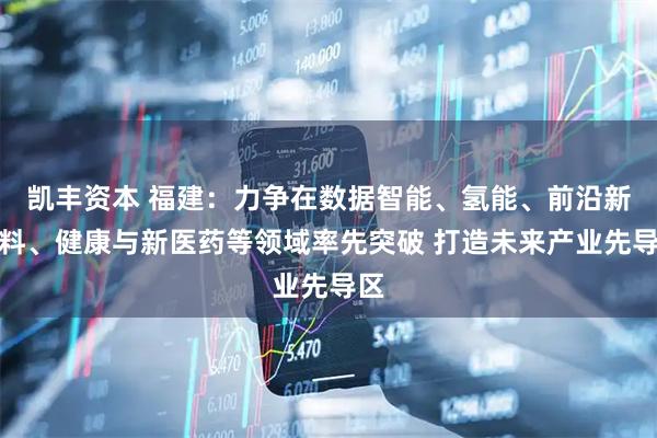 凯丰资本 福建：力争在数据智能、氢能、前沿新材料、健康与新医药等领域率先突破 打造未来产业先导区