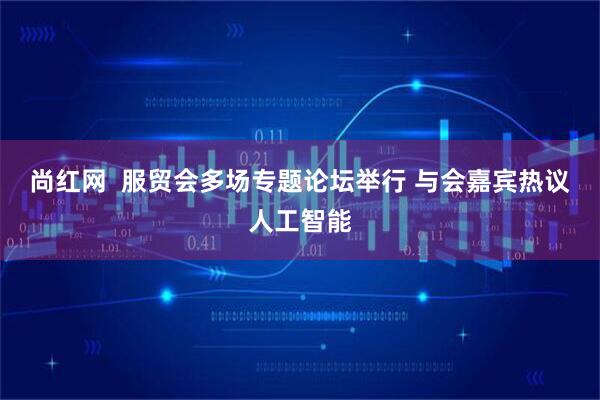 尚红网  服贸会多场专题论坛举行 与会嘉宾热议人工智能