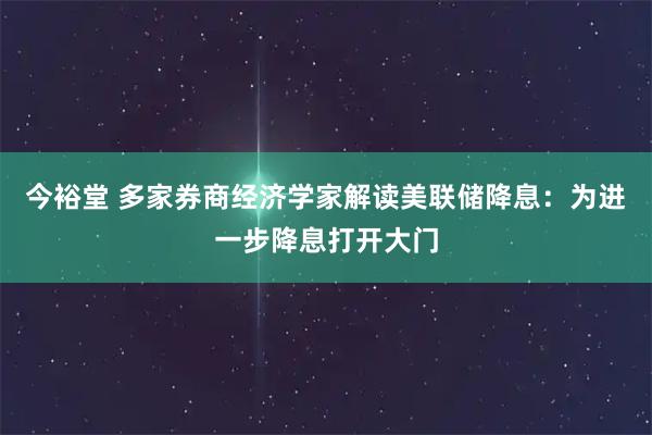 今裕堂 多家券商经济学家解读美联储降息：为进一步降息打开大门