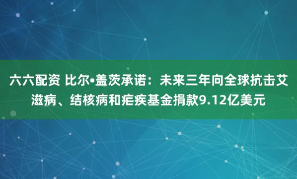 六六配资 比尔•盖茨承诺：未来三年向全球抗击艾滋病、结核病和疟疾基金捐款9.12亿美元
