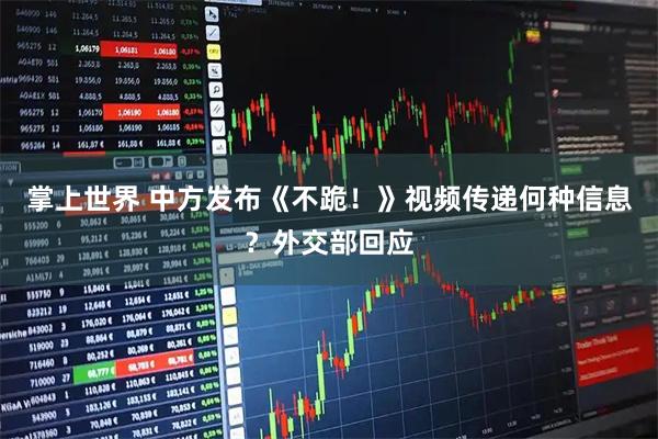掌上世界 中方发布《不跪！》视频传递何种信息？外交部回应