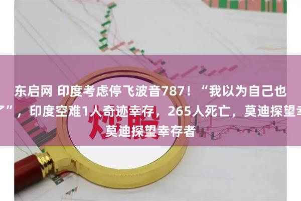 东启网 印度考虑停飞波音787！“我以为自己也要死了”，印度空难1人奇迹幸存，265人死亡，莫迪探望幸存者