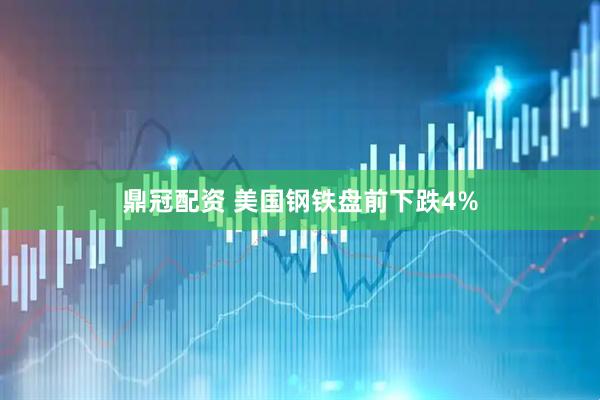 鼎冠配资 美国钢铁盘前下跌4%