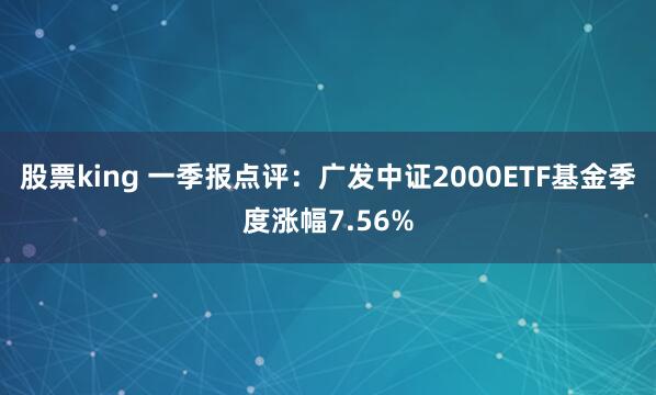 股票king 一季报点评：广发中证2000ETF基金季度涨幅7.56%