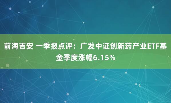 前海吉安 一季报点评：广发中证创新药产业ETF基金季度涨幅6.15%