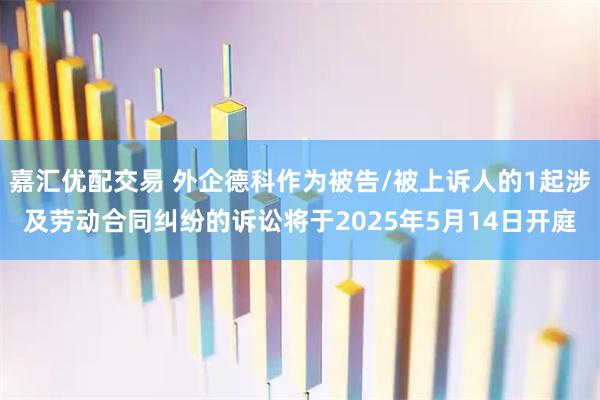 嘉汇优配交易 外企德科作为被告/被上诉人的1起涉及劳动合同纠纷的诉讼将于2025年5月14日开庭