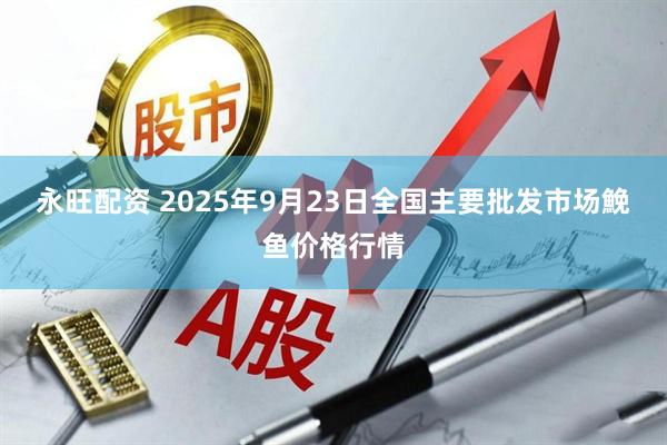 永旺配资 2025年9月23日全国主要批发市场鮸鱼价格行情