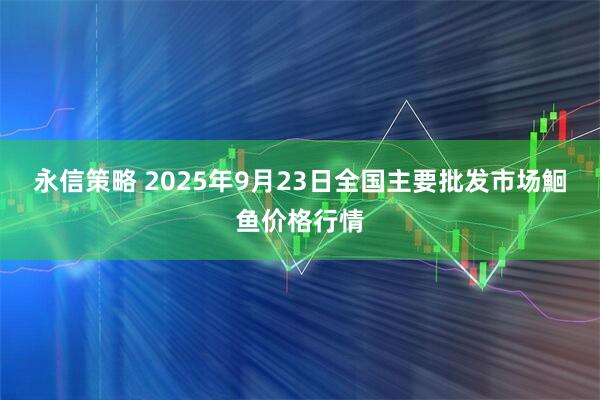 永信策略 2025年9月23日全国主要批发市场鮰鱼价格行情