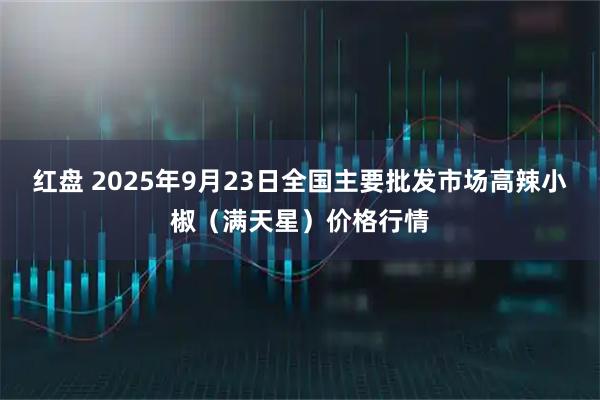 红盘 2025年9月23日全国主要批发市场高辣小椒（满天星）价格行情