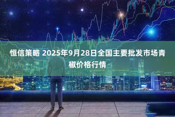 恒信策略 2025年9月28日全国主要批发市场青椒价格行情