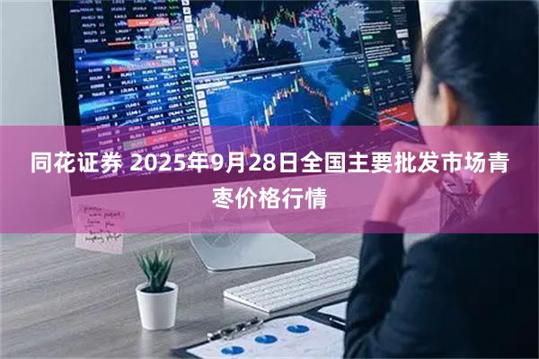 同花证券 2025年9月28日全国主要批发市场青枣价格行情
