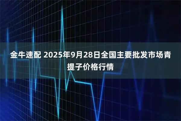 金牛速配 2025年9月28日全国主要批发市场青提子价格行情
