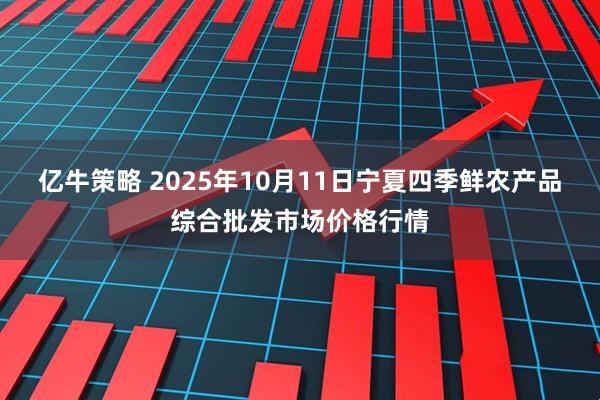 亿牛策略 2025年10月11日宁夏四季鲜农产品综合批发市场价格行情