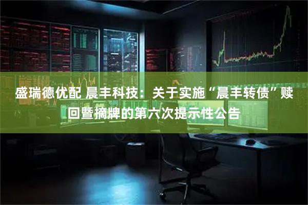 盛瑞德优配 晨丰科技：关于实施“晨丰转债”赎回暨摘牌的第六次提示性公告