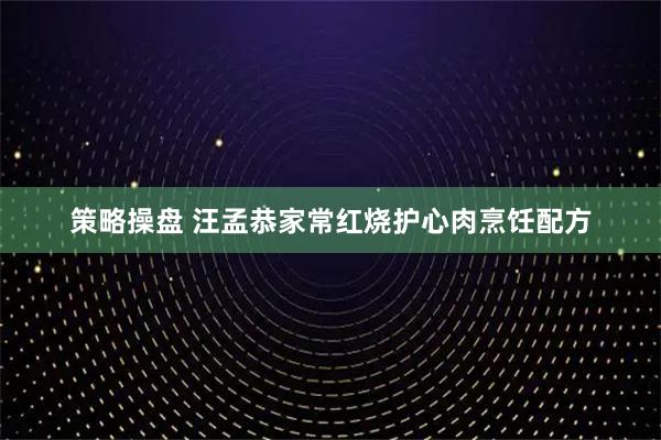 策略操盘 汪孟恭家常红烧护心肉烹饪配方