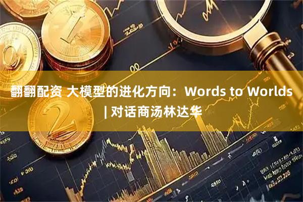 翻翻配资 大模型的进化方向：Words to Worlds | 对话商汤林达华
