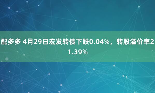 配多多 4月29日宏发转债下跌0.04%，转股溢价率21.39%