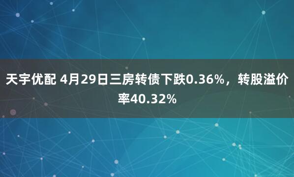 天宇优配 4月29日三房转债下跌0.36%，转股溢价率40.32%