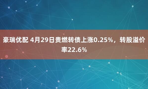 豪瑞优配 4月29日贵燃转债上涨0.25%，转股溢价率22.6%