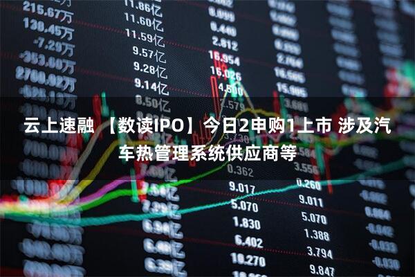 云上速融 【数读IPO】今日2申购1上市 涉及汽车热管理系统供应商等