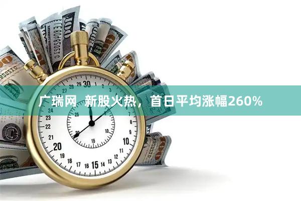 广瑞网  新股火热，首日平均涨幅260%