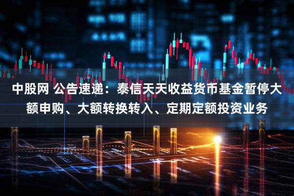 中股网 公告速递：泰信天天收益货币基金暂停大额申购、大额转换转入、定期定额投资业务