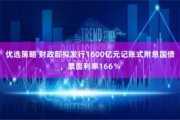 优选策略 财政部拟发行1600亿元记账式附息国债，票面利率166％