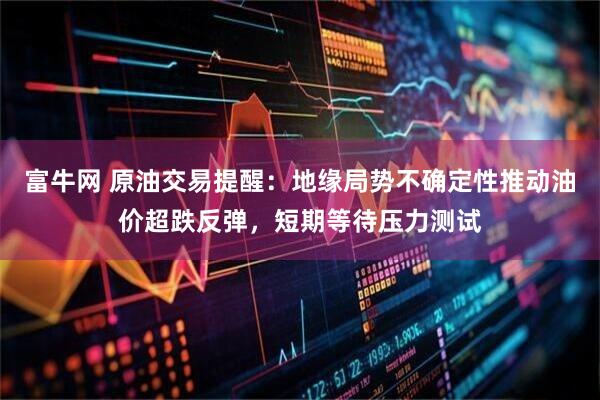 富牛网 原油交易提醒：地缘局势不确定性推动油价超跌反弹，短期等待压力测试