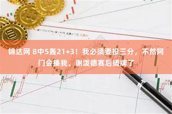 锦达网 8中5轰21+3！我必须要投三分，不然阿门会揍我，谢泼德赛后摊牌了