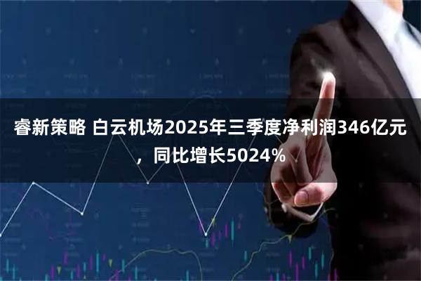 睿新策略 白云机场2025年三季度净利润346亿元，同比增长5024%