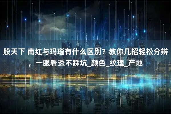 股天下 南红与玛瑙有什么区别？教你几招轻松分辨，一眼看透不踩坑_颜色_纹理_产地